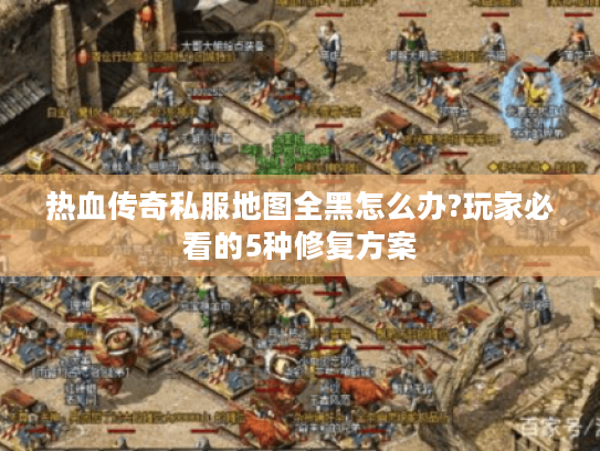 热血传奇私服地图全黑怎么办?玩家必看的5种修复方案 热血传奇私服地图全黑怎么办?玩家必看的5种修复方案