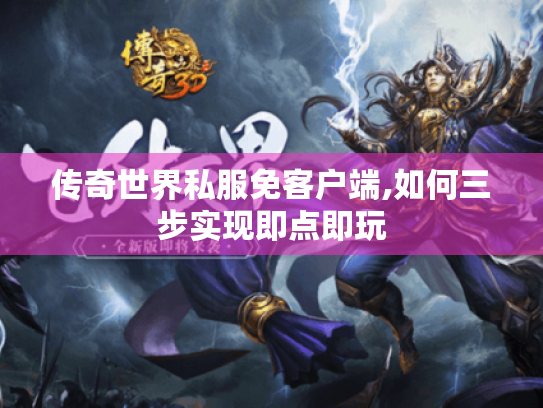 传奇世界私服免客户端,如何三步实现即点即玩
