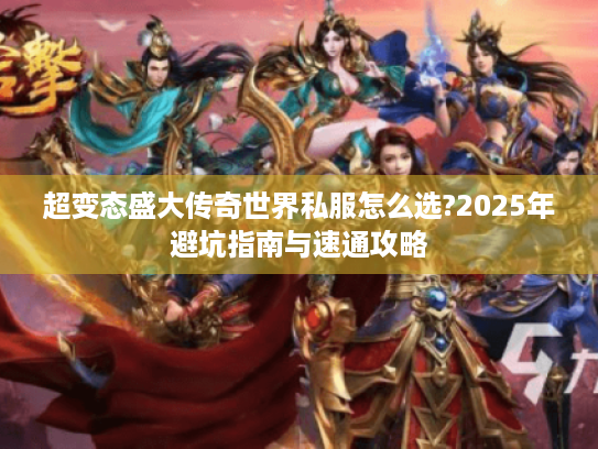 超变态盛大传奇世界私服怎么选?2025年避坑指南与速通攻略 超变态盛大传奇世界私服怎么选?2025年避坑指南与速通攻略