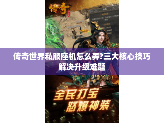 传奇世界私服座机怎么弄?三大核心技巧解决升级难题