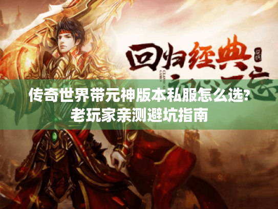 传奇世界带元神版本私服怎么选?老玩家亲测避坑指南 传奇世界带元神版本私服怎么选?老玩家亲测避坑指南