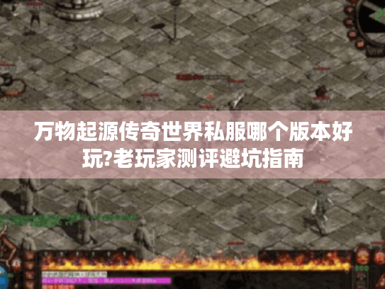 万物起源传奇世界私服哪个版本好玩?老玩家测评避坑指南