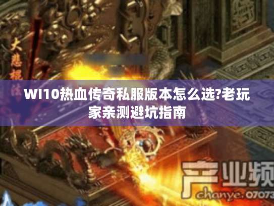 WI10热血传奇私服版本怎么选?老玩家亲测避坑指南 WI10热血传奇私服版本怎么选?老玩家亲测避坑指南