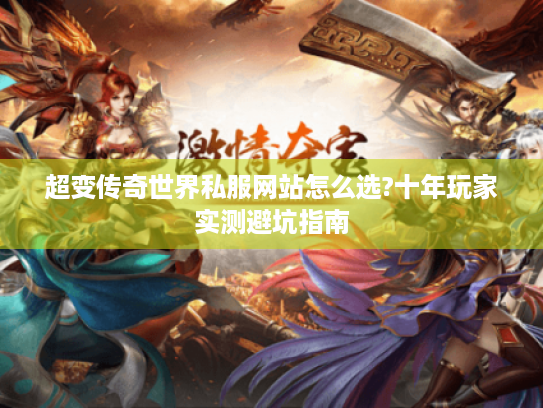 超变传奇世界私服网站怎么选?十年玩家实测避坑指南