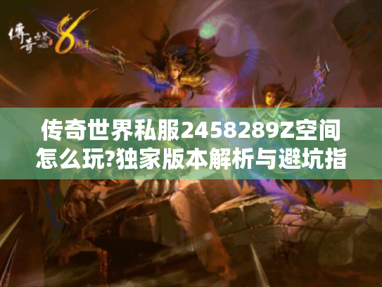 传奇世界私服2458289Z空间怎么玩?独家版本解析与避坑指南