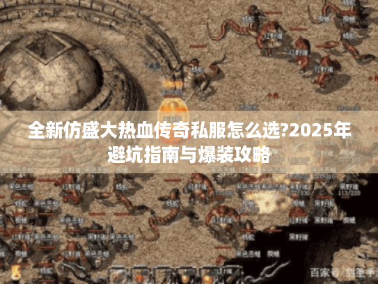 全新仿盛大热血传奇私服怎么选?2025年避坑指南与爆装攻略