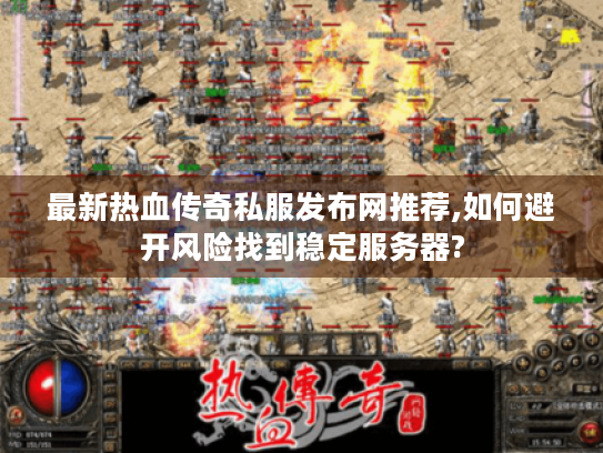 最新热血传奇私服发布网推荐,如何避开风险找到稳定服务器?