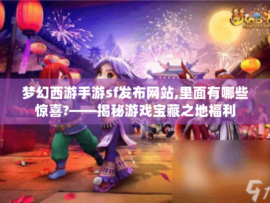 梦幻西游手游sf发布网站,里面有哪些惊喜?——揭秘游戏宝藏之地福利