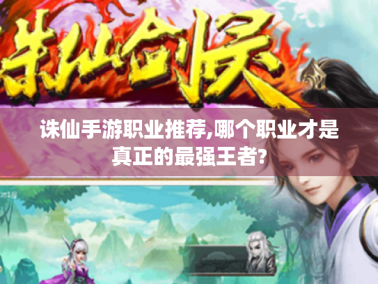 诛仙手游职业推荐,哪个职业才是真正的最强王者? 诛仙手游职业推荐,哪个职业才是真正的最强王者?