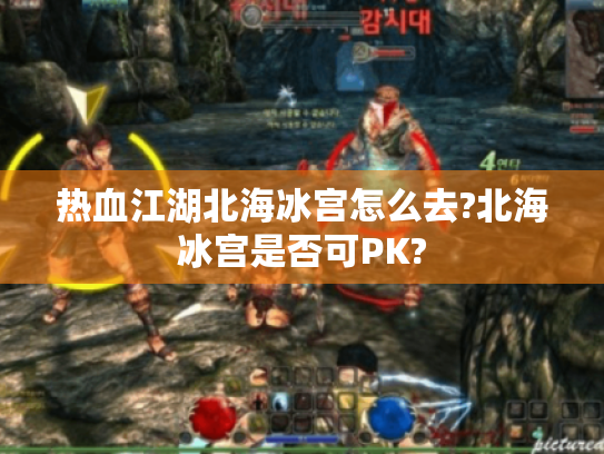 热血江湖北海冰宫怎么去?北海冰宫是否可PK?