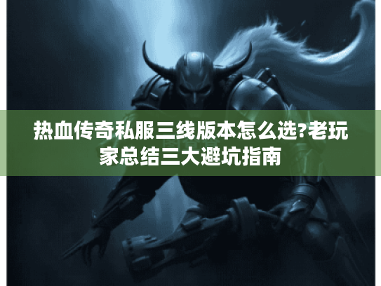 热血传奇私服三线版本怎么选?老玩家总结三大避坑指南