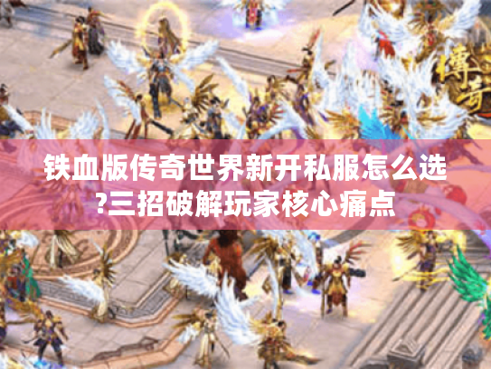 铁血版传奇世界新开私服怎么选?三招破解玩家核心痛点