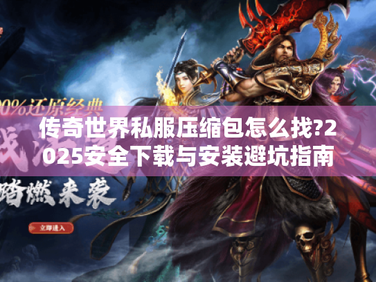 传奇世界私服压缩包怎么找?2025安全下载与安装避坑指南