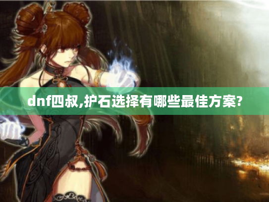 dnf四叔,护石选择有哪些最佳方案? dnf四叔,护石选择有哪些最佳方案?