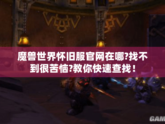 魔兽世界怀旧服官网在哪?找不到很苦恼?教你快速查找！