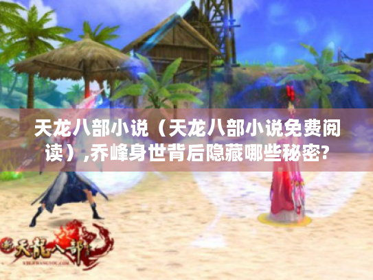 天龙八部小说(天龙八部小说免费阅读),乔峰身世背后隐藏哪些秘密? 天龙八部小说(天龙八部小说免费阅读),乔峰身世背后隐藏哪些秘密?