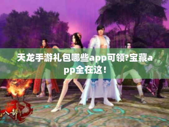 天龙手游礼包哪些app可领?宝藏app全在这！