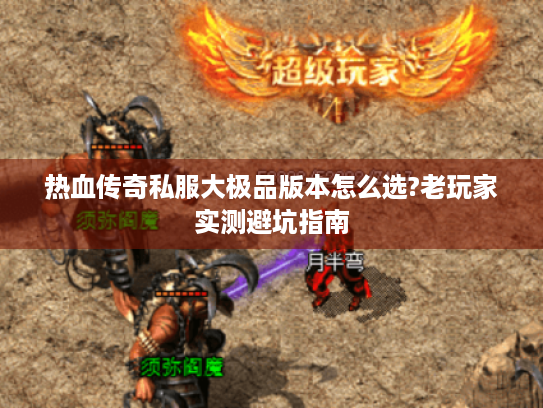 热血传奇私服大极品版本怎么选?老玩家实测避坑指南 热血传奇私服大极品版本怎么选?老玩家实测避坑指南