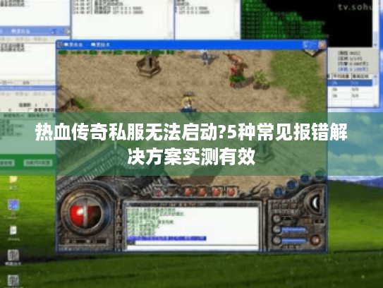 热血传奇私服无法启动?5种常见报错解决方案实测有效