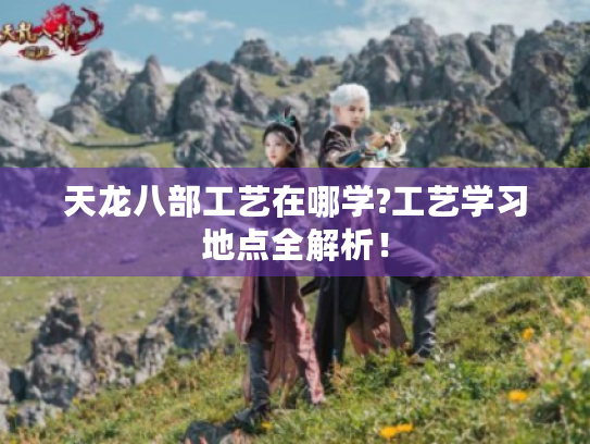 天龙八部工艺在哪学?工艺学习地点全解析！