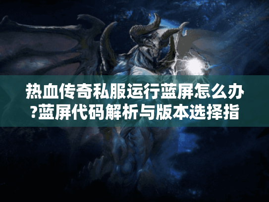 热血传奇私服运行蓝屏怎么办?蓝屏代码解析与版本选择指南