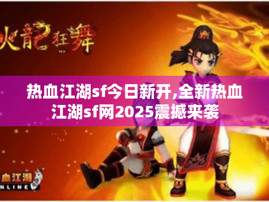 热血江湖sf今日新开,全新热血江湖sf网2025震撼来袭 热血江湖sf今日新开,全新热血江湖sf网2025震撼来袭