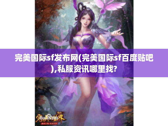 完美国际sf发布网(完美国际sf百度贴吧),私服资讯哪里找? 完美国际sf发布网(完美国际sf百度贴吧),私服资讯哪里找?