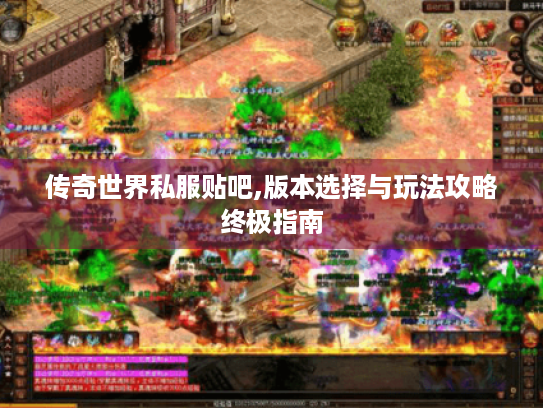 传奇世界私服贴吧,版本选择与玩法攻略终极指南