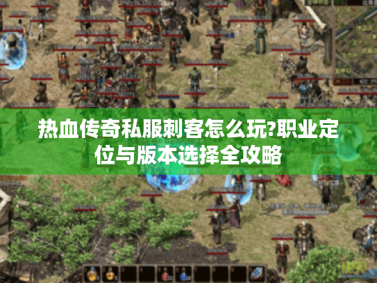 热血传奇私服刺客怎么玩?职业定位与版本选择全攻略