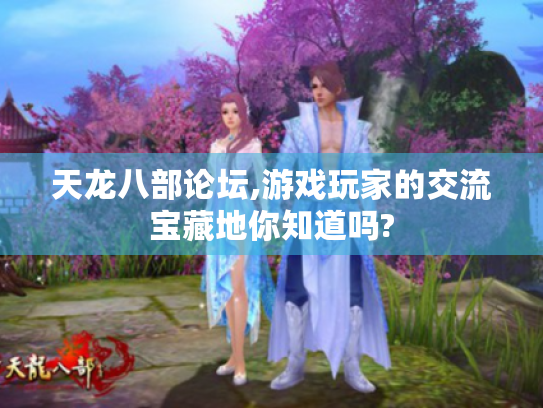 天龙八部论坛,游戏玩家的交流宝藏地你知道吗? 天龙八部论坛,游戏玩家的交流宝藏地你知道吗?