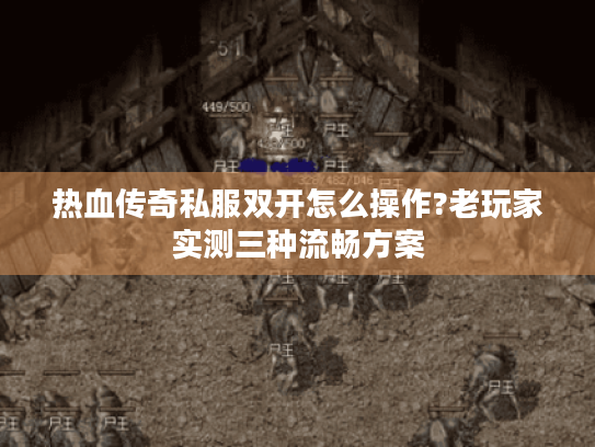 热血传奇私服双开怎么操作?老玩家实测三种流畅方案
