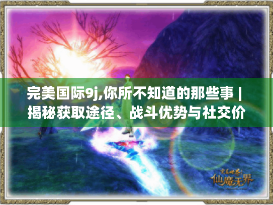 完美国际9j,你所不知道的那些事 | 揭秘获取途径、战斗优势与社交价值