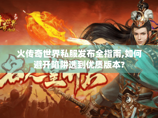 火传奇世界私服发布全指南,如何避开陷阱选到优质版本?