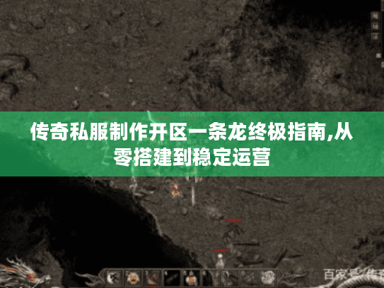传奇私服制作开区一条龙终极指南,从零搭建到稳定运营 传奇私服制作开区一条龙终极指南,从零搭建到稳定运营