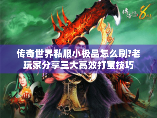 传奇世界私服小极品怎么刷?老玩家分享三大高效打宝技巧