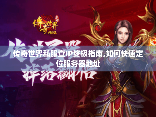 传奇世界私服查IP终极指南,如何快速定位服务器地址 传奇世界私服查IP终极指南,如何快速定位服务器地址