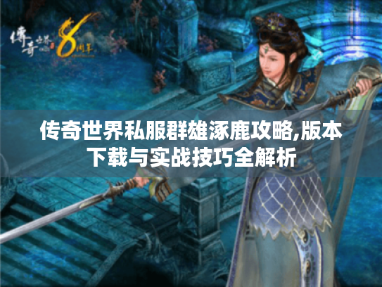 传奇世界私服群雄涿鹿攻略,版本下载与实战技巧全解析