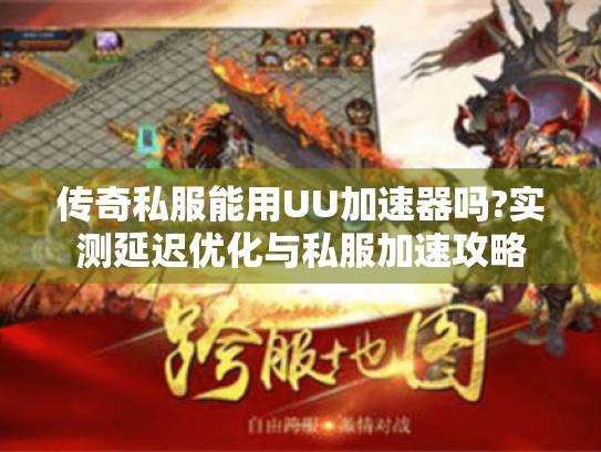 传奇私服能用UU加速器吗?实测延迟优化与私服加速攻略
