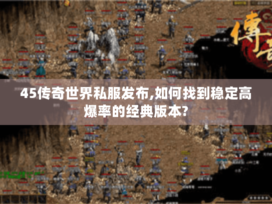45传奇世界私服发布,如何找到稳定高爆率的经典版本?