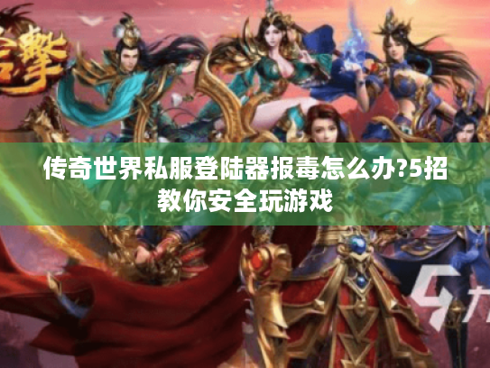 传奇世界私服登陆器报毒怎么办?5招教你安全玩游戏