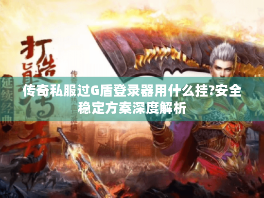 传奇私服过G盾登录器用什么挂?安全稳定方案深度解析 传奇私服过G盾登录器用什么挂?安全稳定方案深度解析