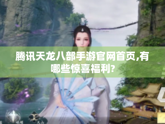 腾讯天龙八部手游官网首页,有哪些惊喜福利? 腾讯天龙八部手游官网首页,有哪些惊喜福利?