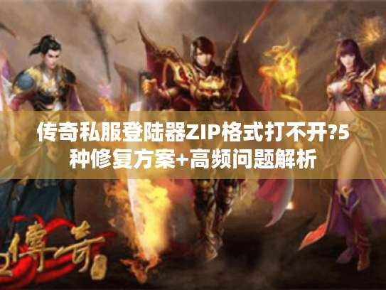 传奇私服登陆器ZIP格式打不开?5种修复方案+高频问题解析