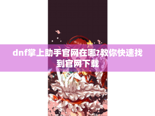 dnf掌上助手官网在哪?教你快速找到官网下载