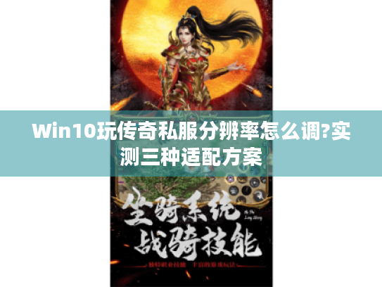 Win10玩传奇私服分辨率怎么调?实测三种适配方案