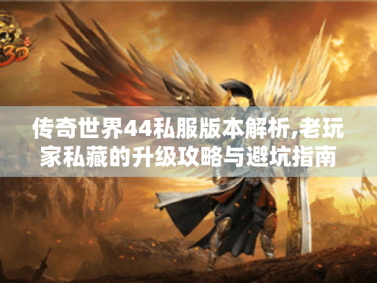 传奇世界44私服版本解析,老玩家私藏的升级攻略与避坑指南