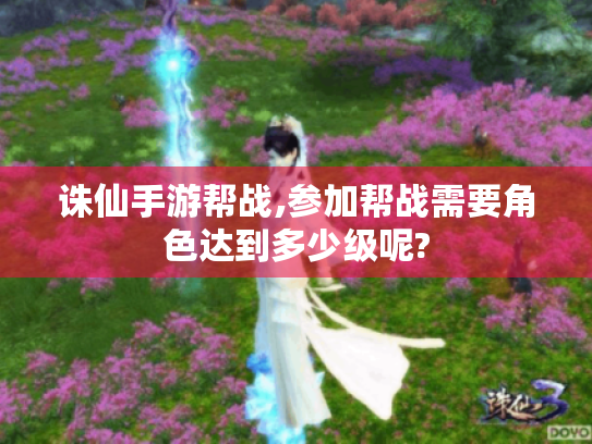 诛仙手游帮战,参加帮战需要角色达到多少级呢?