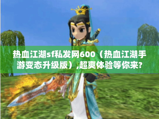 热血江湖sf私发网600（热血江湖手游变态升级版）,超爽体验等你来?