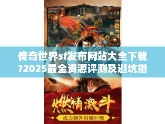 传奇世界sf发布网站大全下载?2025最全资源评测及避坑指南