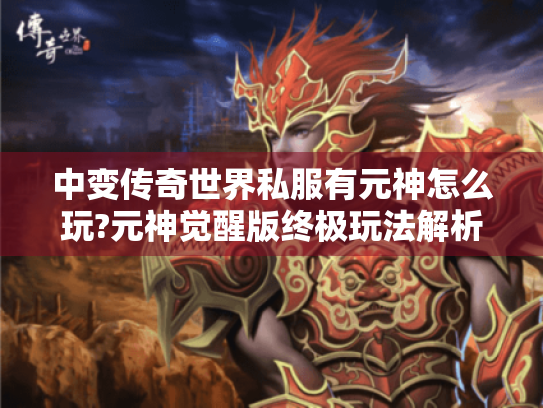 中变传奇世界私服有元神怎么玩?元神觉醒版终极玩法解析 中变传奇世界私服有元神怎么玩?元神觉醒版终极玩法解析